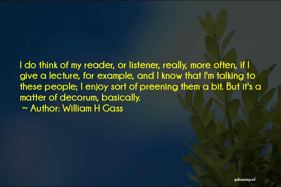 William H Gass Quotes: I Do Think Of My Reader, Or Listener, Really, More Often, If I Give A Lecture, For Example, And I