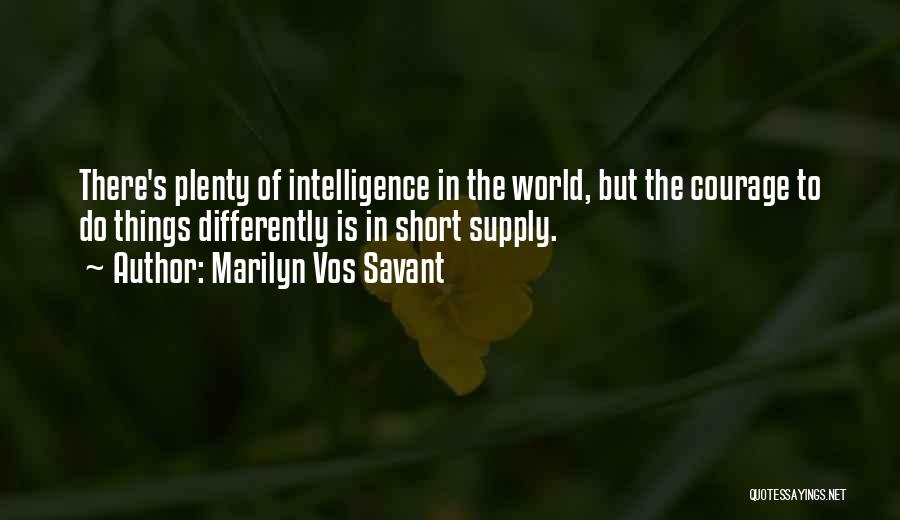 Marilyn Vos Savant Quotes: There's Plenty Of Intelligence In The World, But The Courage To Do Things Differently Is In Short Supply.