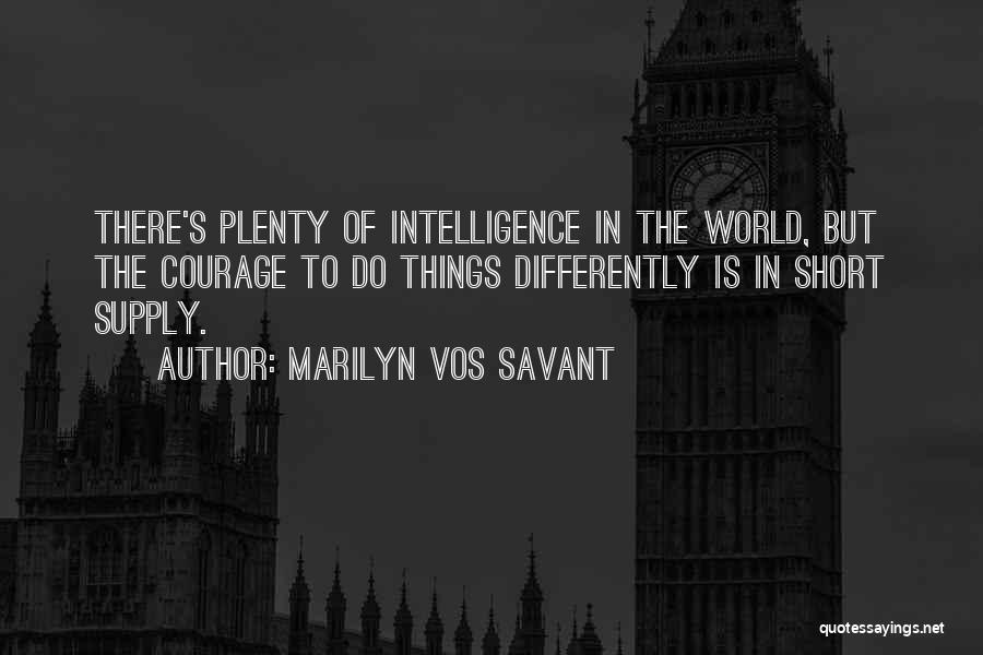 Marilyn Vos Savant Quotes: There's Plenty Of Intelligence In The World, But The Courage To Do Things Differently Is In Short Supply.