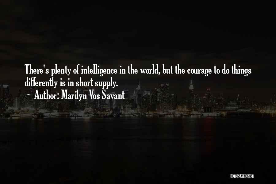 Marilyn Vos Savant Quotes: There's Plenty Of Intelligence In The World, But The Courage To Do Things Differently Is In Short Supply.