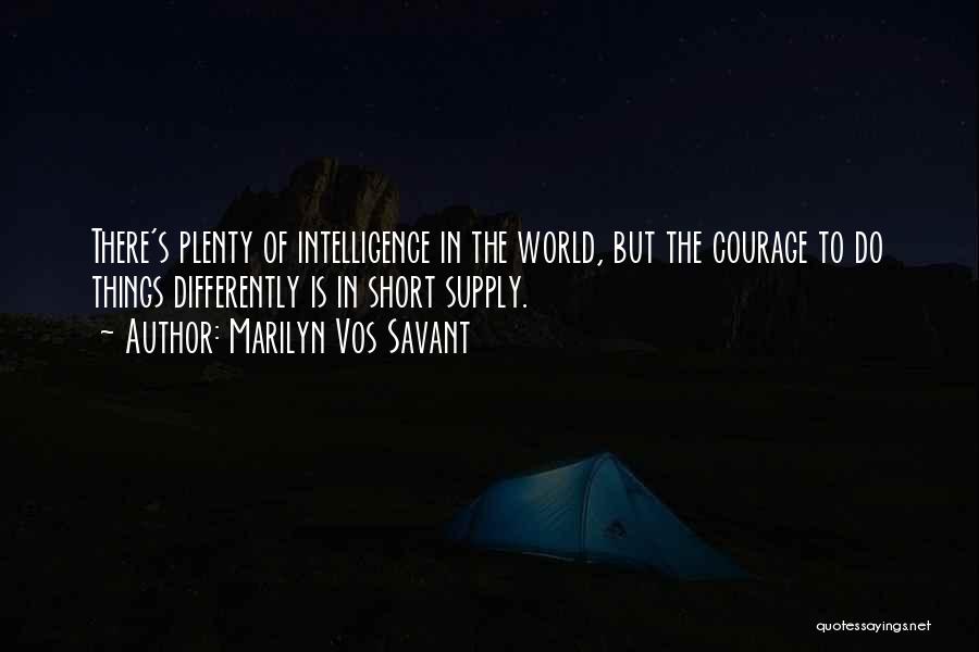 Marilyn Vos Savant Quotes: There's Plenty Of Intelligence In The World, But The Courage To Do Things Differently Is In Short Supply.