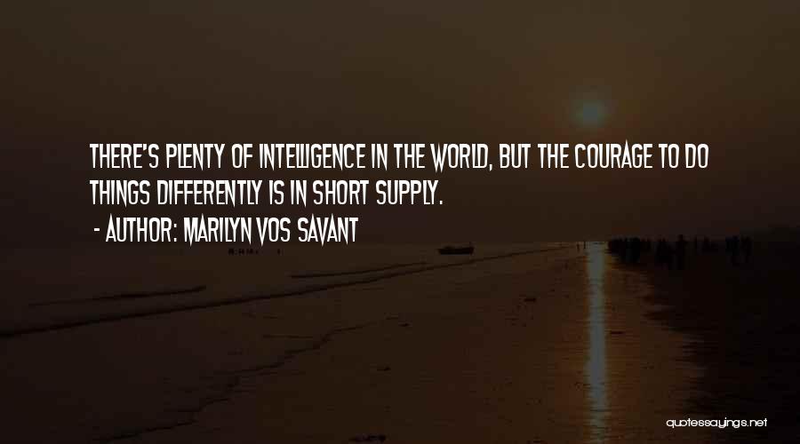 Marilyn Vos Savant Quotes: There's Plenty Of Intelligence In The World, But The Courage To Do Things Differently Is In Short Supply.