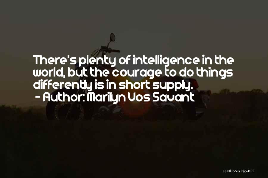 Marilyn Vos Savant Quotes: There's Plenty Of Intelligence In The World, But The Courage To Do Things Differently Is In Short Supply.