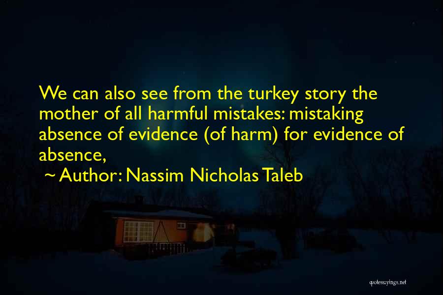 Nassim Nicholas Taleb Quotes: We Can Also See From The Turkey Story The Mother Of All Harmful Mistakes: Mistaking Absence Of Evidence (of Harm)