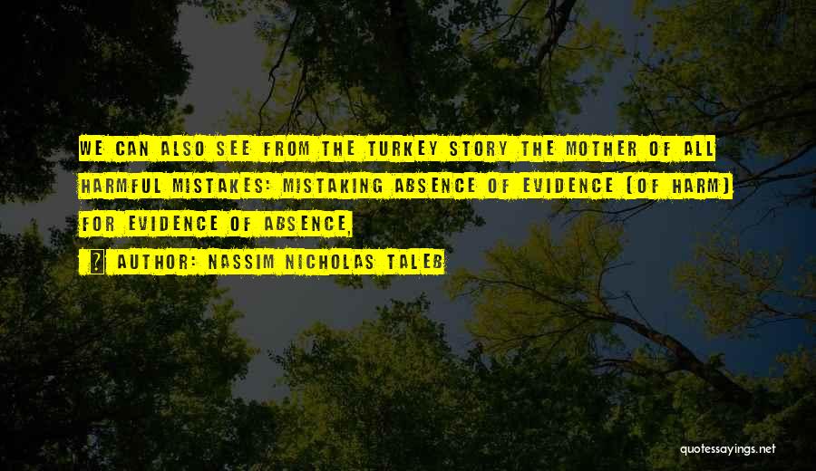 Nassim Nicholas Taleb Quotes: We Can Also See From The Turkey Story The Mother Of All Harmful Mistakes: Mistaking Absence Of Evidence (of Harm)