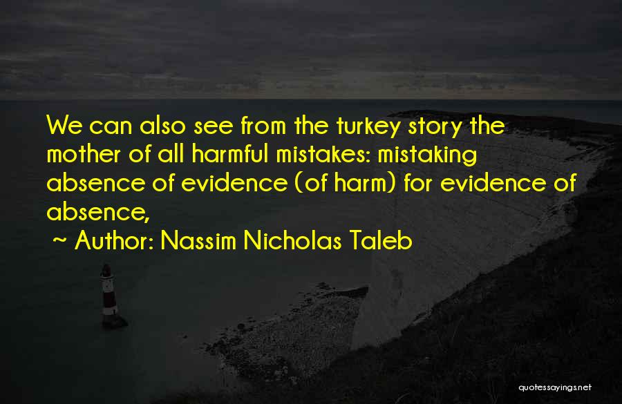Nassim Nicholas Taleb Quotes: We Can Also See From The Turkey Story The Mother Of All Harmful Mistakes: Mistaking Absence Of Evidence (of Harm)