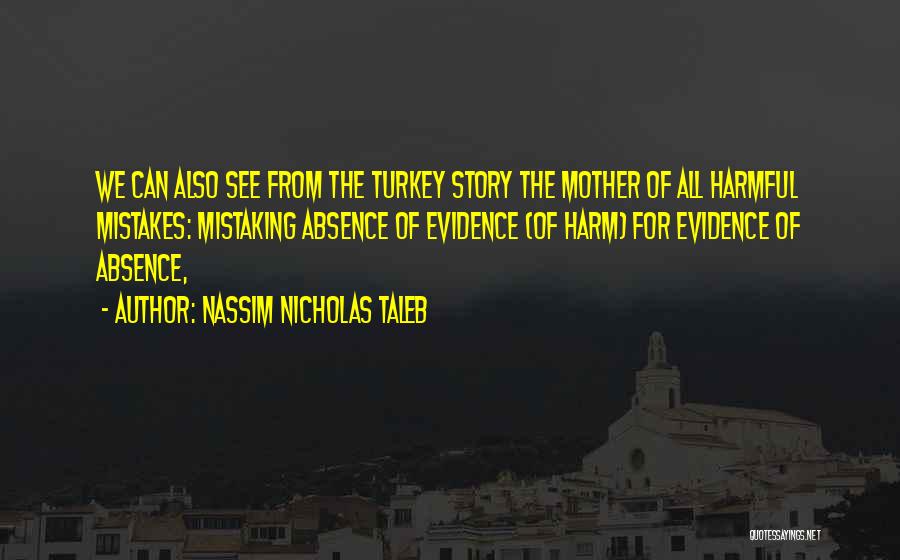Nassim Nicholas Taleb Quotes: We Can Also See From The Turkey Story The Mother Of All Harmful Mistakes: Mistaking Absence Of Evidence (of Harm)