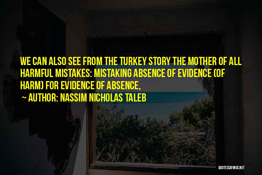 Nassim Nicholas Taleb Quotes: We Can Also See From The Turkey Story The Mother Of All Harmful Mistakes: Mistaking Absence Of Evidence (of Harm)