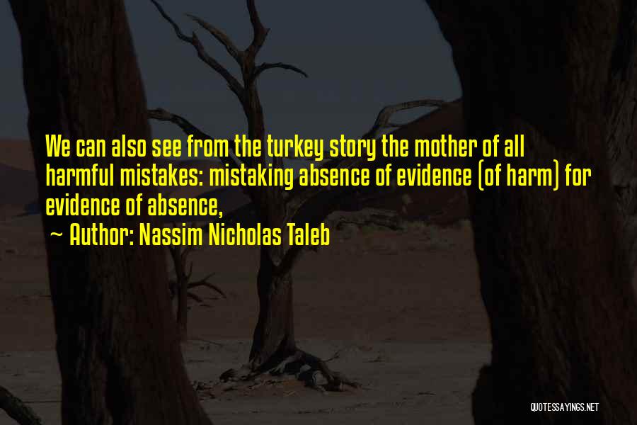 Nassim Nicholas Taleb Quotes: We Can Also See From The Turkey Story The Mother Of All Harmful Mistakes: Mistaking Absence Of Evidence (of Harm)