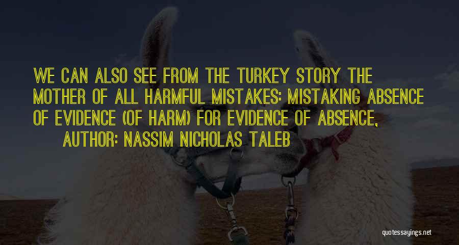 Nassim Nicholas Taleb Quotes: We Can Also See From The Turkey Story The Mother Of All Harmful Mistakes: Mistaking Absence Of Evidence (of Harm)