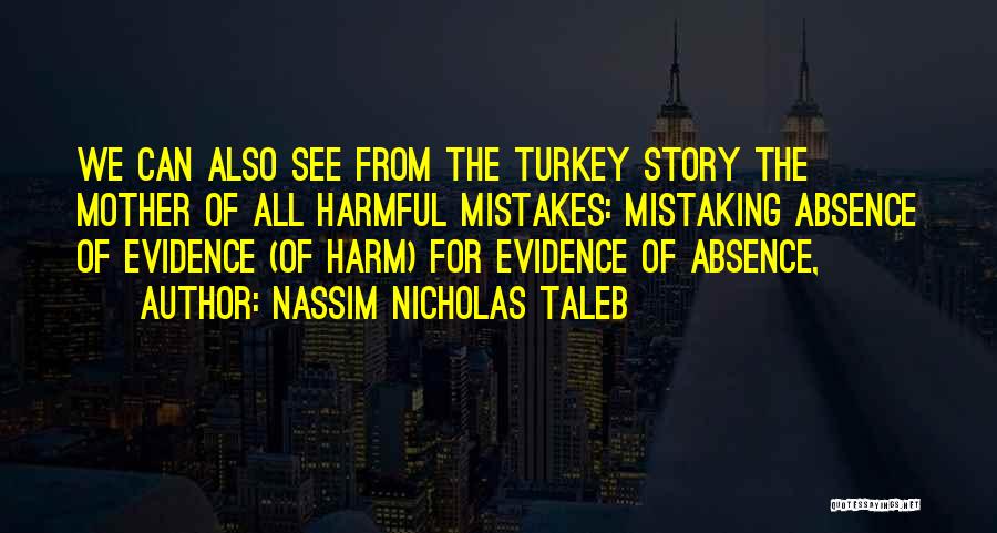 Nassim Nicholas Taleb Quotes: We Can Also See From The Turkey Story The Mother Of All Harmful Mistakes: Mistaking Absence Of Evidence (of Harm)