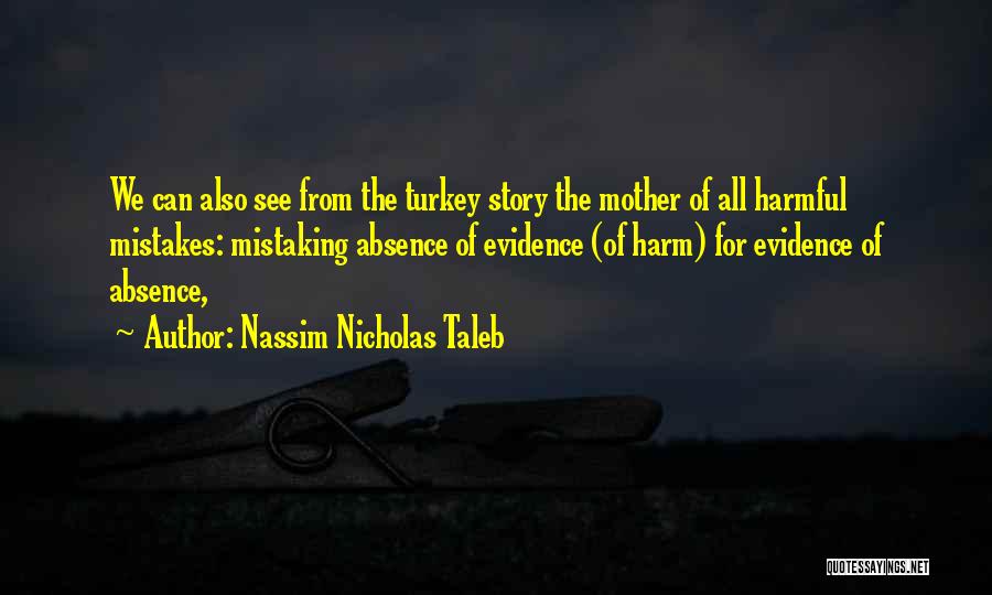 Nassim Nicholas Taleb Quotes: We Can Also See From The Turkey Story The Mother Of All Harmful Mistakes: Mistaking Absence Of Evidence (of Harm)