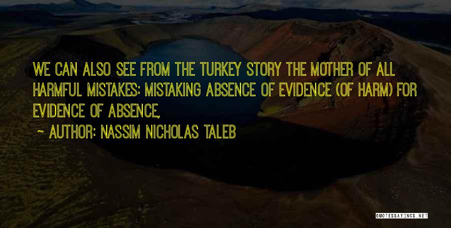 Nassim Nicholas Taleb Quotes: We Can Also See From The Turkey Story The Mother Of All Harmful Mistakes: Mistaking Absence Of Evidence (of Harm)