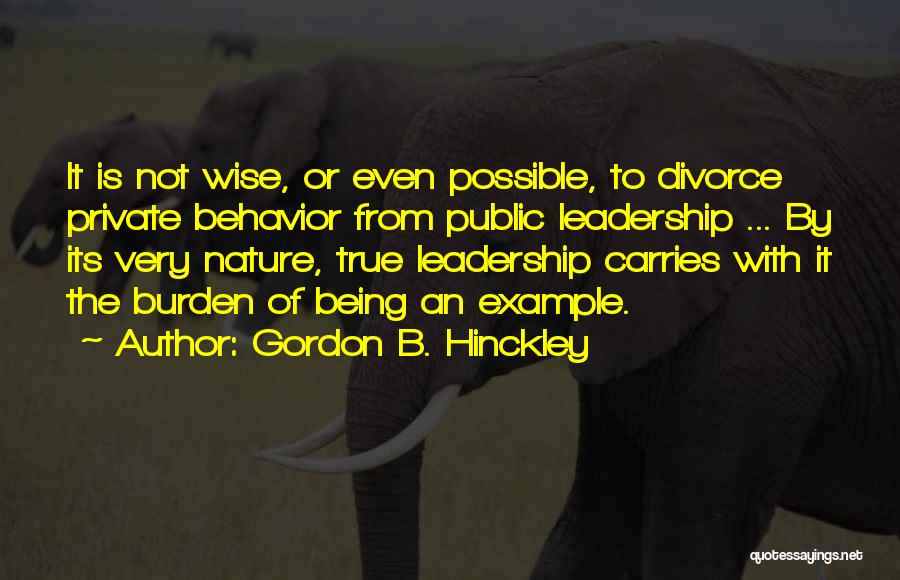 Gordon B. Hinckley Quotes: It Is Not Wise, Or Even Possible, To Divorce Private Behavior From Public Leadership ... By Its Very Nature, True