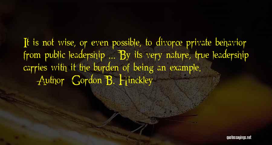 Gordon B. Hinckley Quotes: It Is Not Wise, Or Even Possible, To Divorce Private Behavior From Public Leadership ... By Its Very Nature, True