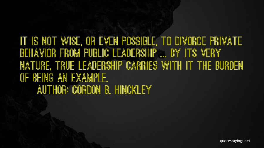 Gordon B. Hinckley Quotes: It Is Not Wise, Or Even Possible, To Divorce Private Behavior From Public Leadership ... By Its Very Nature, True