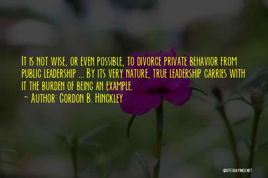 Gordon B. Hinckley Quotes: It Is Not Wise, Or Even Possible, To Divorce Private Behavior From Public Leadership ... By Its Very Nature, True