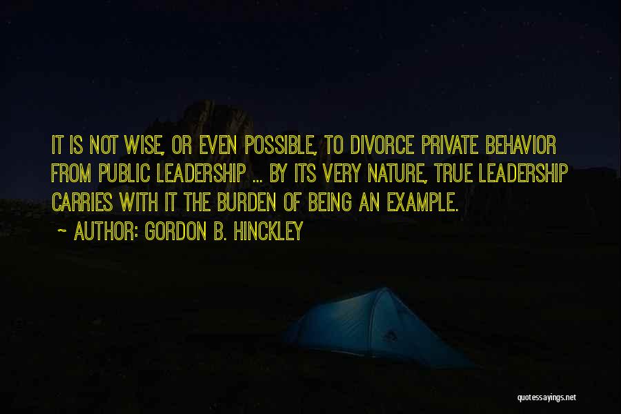 Gordon B. Hinckley Quotes: It Is Not Wise, Or Even Possible, To Divorce Private Behavior From Public Leadership ... By Its Very Nature, True