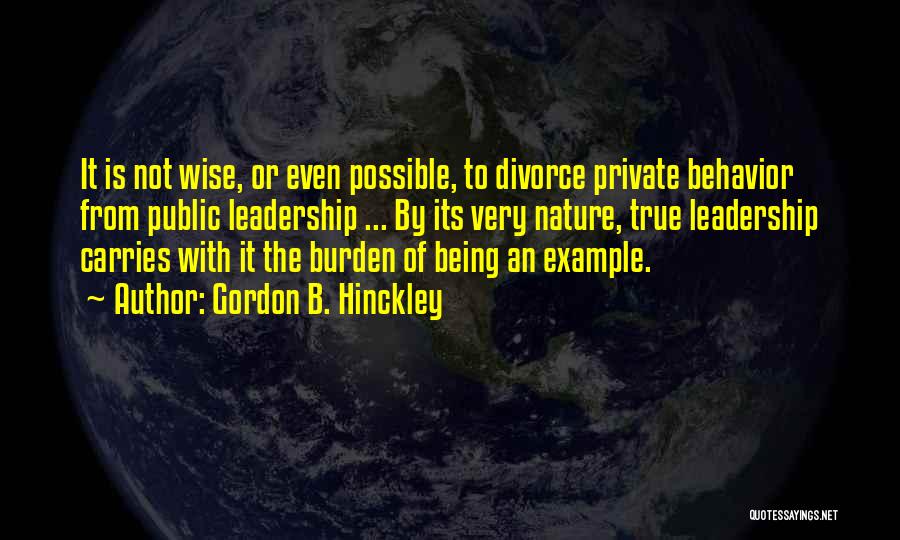 Gordon B. Hinckley Quotes: It Is Not Wise, Or Even Possible, To Divorce Private Behavior From Public Leadership ... By Its Very Nature, True