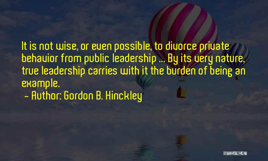 Gordon B. Hinckley Quotes: It Is Not Wise, Or Even Possible, To Divorce Private Behavior From Public Leadership ... By Its Very Nature, True