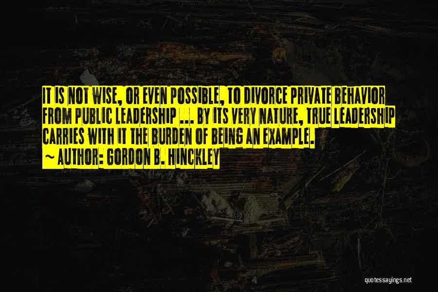 Gordon B. Hinckley Quotes: It Is Not Wise, Or Even Possible, To Divorce Private Behavior From Public Leadership ... By Its Very Nature, True