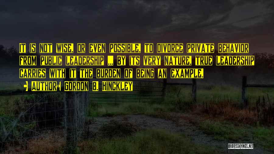 Gordon B. Hinckley Quotes: It Is Not Wise, Or Even Possible, To Divorce Private Behavior From Public Leadership ... By Its Very Nature, True