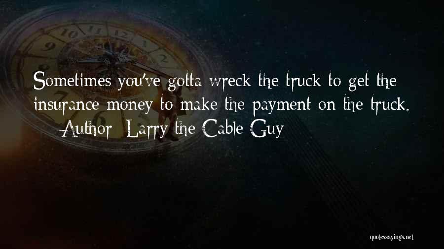 Larry The Cable Guy Quotes: Sometimes You've Gotta Wreck The Truck To Get The Insurance Money To Make The Payment On The Truck.