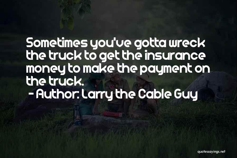 Larry The Cable Guy Quotes: Sometimes You've Gotta Wreck The Truck To Get The Insurance Money To Make The Payment On The Truck.