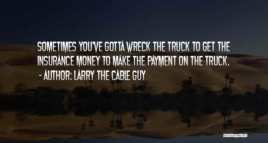 Larry The Cable Guy Quotes: Sometimes You've Gotta Wreck The Truck To Get The Insurance Money To Make The Payment On The Truck.