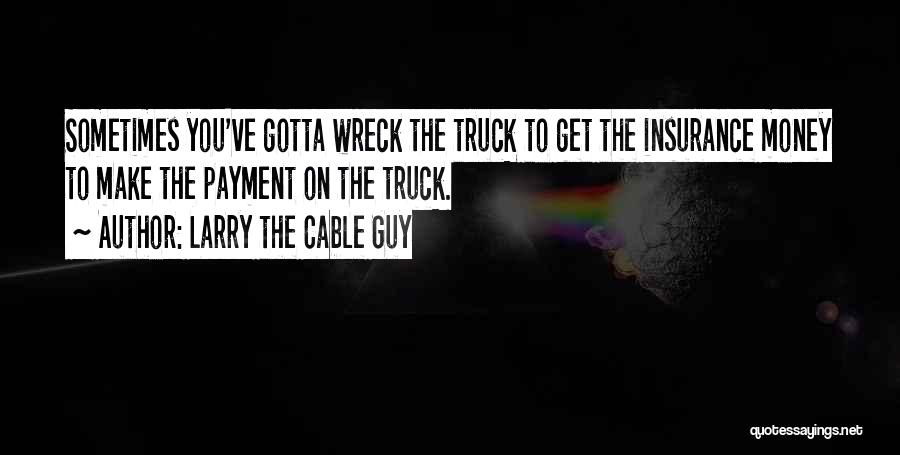 Larry The Cable Guy Quotes: Sometimes You've Gotta Wreck The Truck To Get The Insurance Money To Make The Payment On The Truck.