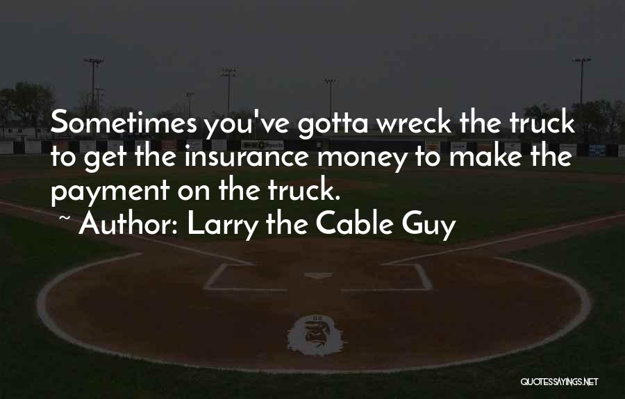 Larry The Cable Guy Quotes: Sometimes You've Gotta Wreck The Truck To Get The Insurance Money To Make The Payment On The Truck.