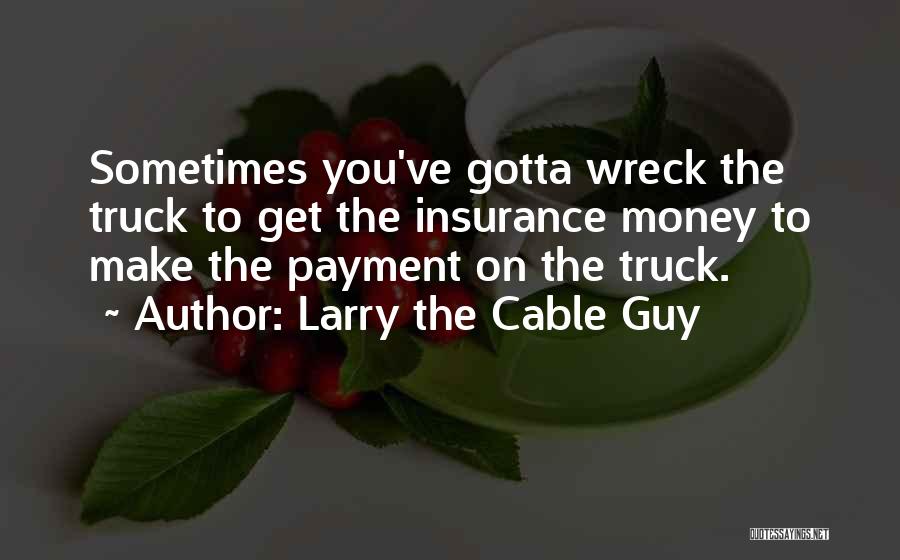 Larry The Cable Guy Quotes: Sometimes You've Gotta Wreck The Truck To Get The Insurance Money To Make The Payment On The Truck.