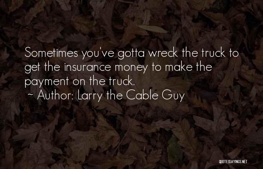 Larry The Cable Guy Quotes: Sometimes You've Gotta Wreck The Truck To Get The Insurance Money To Make The Payment On The Truck.