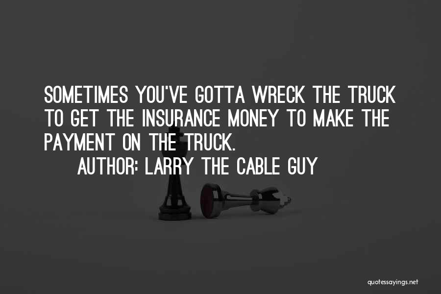 Larry The Cable Guy Quotes: Sometimes You've Gotta Wreck The Truck To Get The Insurance Money To Make The Payment On The Truck.