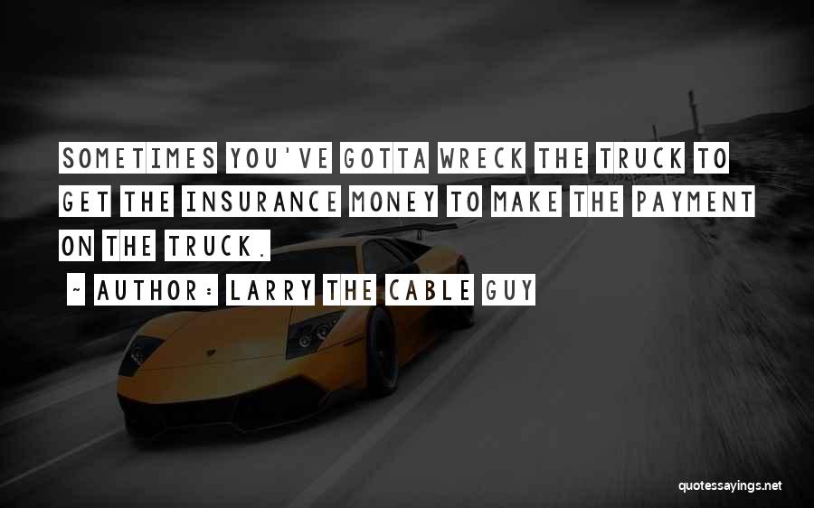 Larry The Cable Guy Quotes: Sometimes You've Gotta Wreck The Truck To Get The Insurance Money To Make The Payment On The Truck.