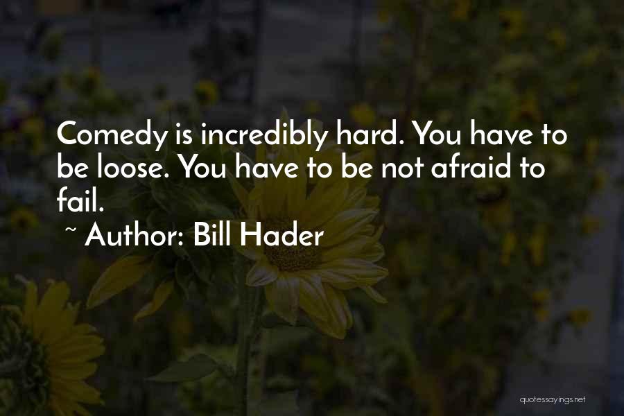 Bill Hader Quotes: Comedy Is Incredibly Hard. You Have To Be Loose. You Have To Be Not Afraid To Fail.