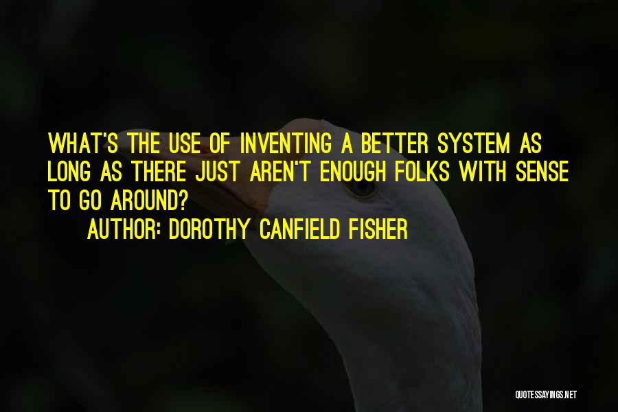 Dorothy Canfield Fisher Quotes: What's The Use Of Inventing A Better System As Long As There Just Aren't Enough Folks With Sense To Go