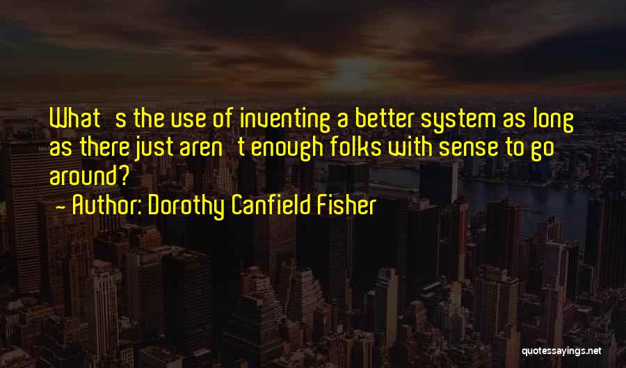 Dorothy Canfield Fisher Quotes: What's The Use Of Inventing A Better System As Long As There Just Aren't Enough Folks With Sense To Go