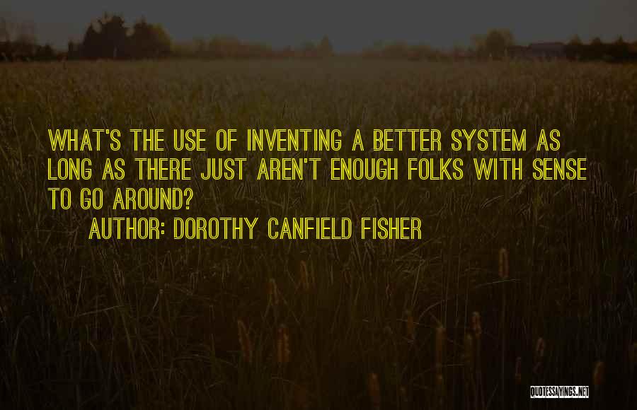 Dorothy Canfield Fisher Quotes: What's The Use Of Inventing A Better System As Long As There Just Aren't Enough Folks With Sense To Go