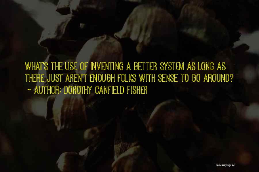 Dorothy Canfield Fisher Quotes: What's The Use Of Inventing A Better System As Long As There Just Aren't Enough Folks With Sense To Go
