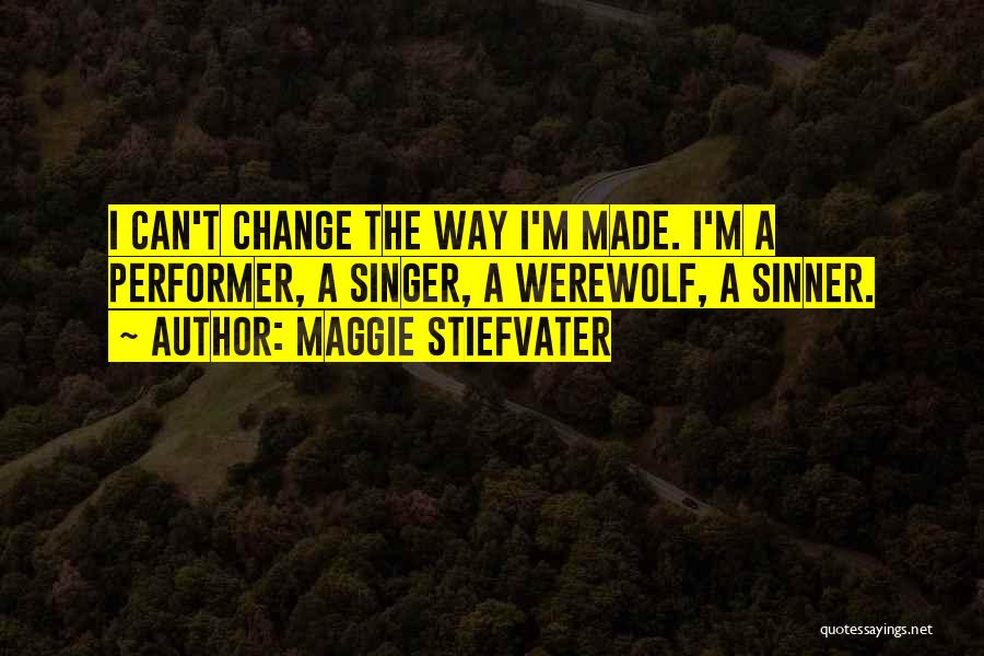 Maggie Stiefvater Quotes: I Can't Change The Way I'm Made. I'm A Performer, A Singer, A Werewolf, A Sinner.