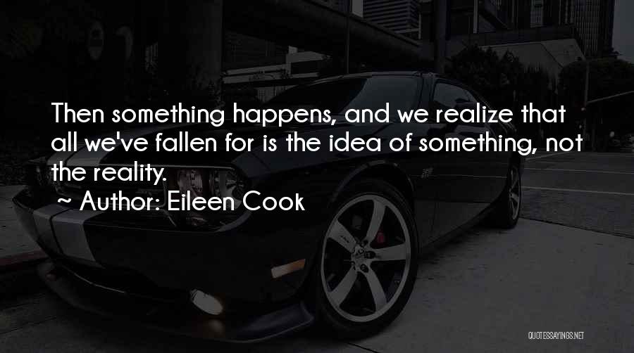 Eileen Cook Quotes: Then Something Happens, And We Realize That All We've Fallen For Is The Idea Of Something, Not The Reality.