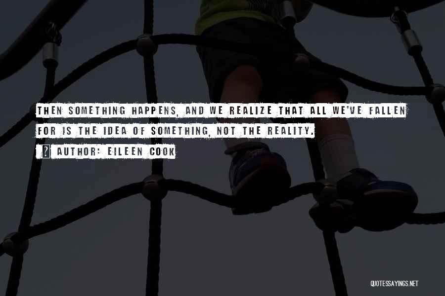 Eileen Cook Quotes: Then Something Happens, And We Realize That All We've Fallen For Is The Idea Of Something, Not The Reality.