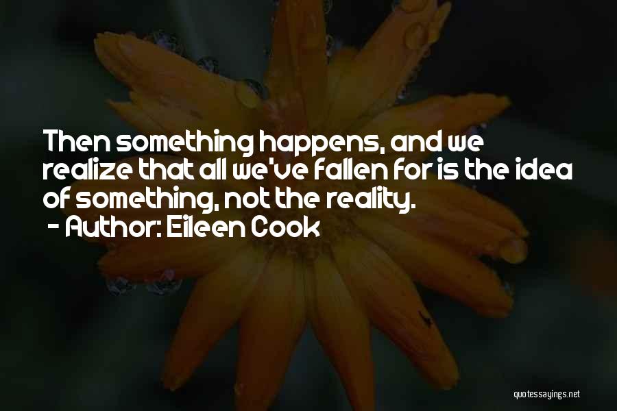 Eileen Cook Quotes: Then Something Happens, And We Realize That All We've Fallen For Is The Idea Of Something, Not The Reality.