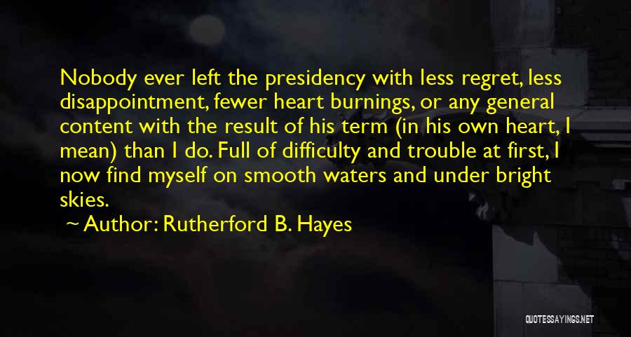 Rutherford B. Hayes Quotes: Nobody Ever Left The Presidency With Less Regret, Less Disappointment, Fewer Heart Burnings, Or Any General Content With The Result