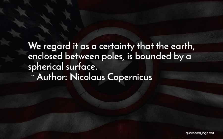 Nicolaus Copernicus Quotes: We Regard It As A Certainty That The Earth, Enclosed Between Poles, Is Bounded By A Spherical Surface.