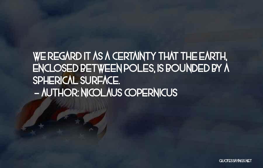 Nicolaus Copernicus Quotes: We Regard It As A Certainty That The Earth, Enclosed Between Poles, Is Bounded By A Spherical Surface.