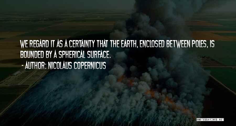 Nicolaus Copernicus Quotes: We Regard It As A Certainty That The Earth, Enclosed Between Poles, Is Bounded By A Spherical Surface.