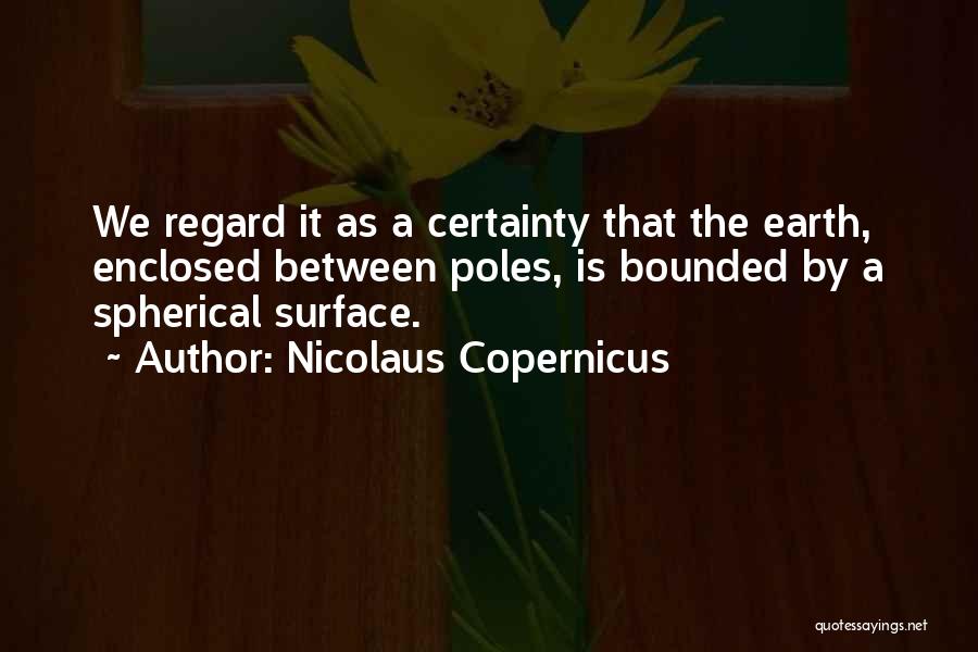 Nicolaus Copernicus Quotes: We Regard It As A Certainty That The Earth, Enclosed Between Poles, Is Bounded By A Spherical Surface.