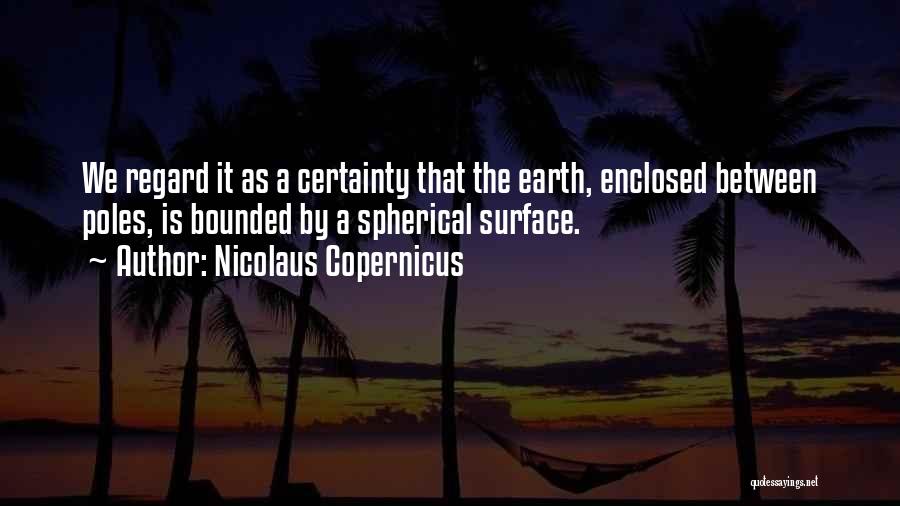 Nicolaus Copernicus Quotes: We Regard It As A Certainty That The Earth, Enclosed Between Poles, Is Bounded By A Spherical Surface.